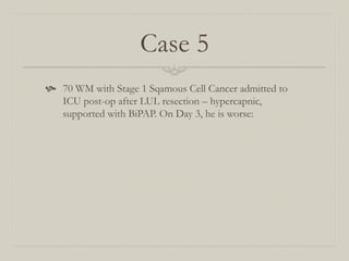 Case 5
  70 WM with Stage 1 Sqamous Cell Cancer admitted to
    ICU post-op after LUL resection – hypercapnic,
    supported with BiPAP. On Day 3, he is worse:
 