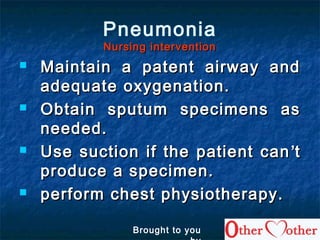 Pneumonia
Nursing interventionNursing intervention
 Maintain a patent airway andMaintain a patent airway and
adequate oxygenation.adequate oxygenation.
 Obtain sputum specimens asObtain sputum specimens as
needed.needed.
 Use suction if the patient canUse suction if the patient can ’’tt
produce a specimen.produce a specimen.
 perform chest physiotherapy.perform chest physiotherapy.
Brought to you
 