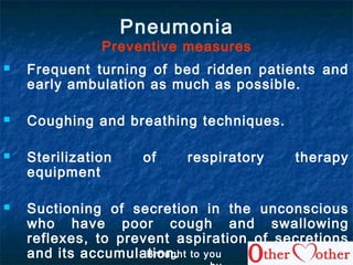 Pneumonia
Preventive measures
 Frequent turning of bed ridden patients and
early ambulation as much as possible.
 Coughing and breathing techniques.
 Sterilization of respiratory therapy
equipment
 Suctioning of secretion in the unconscious
who have poor cough and swallowing
reflexes, to prevent aspiration of secretions
and its accumulation.Brought to you
 