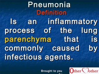 PneumoniaPneumonia
DefinitionDefinition
Is an inflammatoryIs an inflammatory
process of the lungprocess of the lung
parenchymaparenchyma that isthat is
commonly caused bycommonly caused by
infectious agents.infectious agents.
Brought to you
 