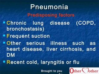 PneumoniaPneumonia
Predisposing factors
 Chronic lung disease (COPD,
bronchostasis)
 Frequent suction
 Other serious illness such as
heart disease, liver cirrhosis, and
DM
 Recent cold, laryngitis or flu
Brought to you
 