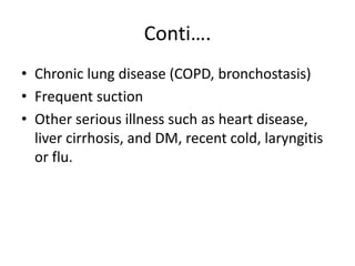 Conti….
• Chronic lung disease (COPD, bronchostasis)
• Frequent suction
• Other serious illness such as heart disease,
liver cirrhosis, and DM, recent cold, laryngitis
or flu.
 