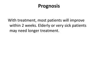 Prognosis
With treatment, most patients will improve
within 2 weeks. Elderly or very sick patients
may need longer treatment.
 