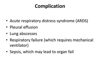 Complication
• Acute respiratory distress syndrome (ARDS)
• Pleural effusion
• Lung abscesses
• Respiratory failure (which requires mechanical
ventilator)
• Sepsis, which may lead to organ fail
 