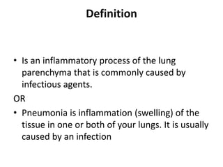 Definition
• Is an inflammatory process of the lung
parenchyma that is commonly caused by
infectious agents.
OR
• Pneumonia is inflammation (swelling) of the
tissue in one or both of your lungs. It is usually
caused by an infection
 