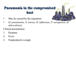 Pneumonia in the compromisedPneumonia in the compromised
hosthost
• May be caused by the organisms
• (S. pneumoniae, S. aureus, H. influenzae, P. aeruginosa, M.
tuberculosis).
Clinical presentation:
1. Dyspnea
2. Fever
3. Nonproductive cough.
 