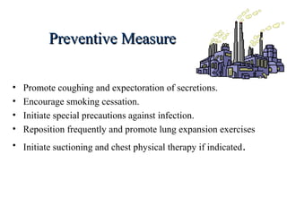 Preventive MeasurePreventive Measure
• Promote coughing and expectoration of secretions.
• Encourage smoking cessation.
• Initiate special precautions against infection.
• Reposition frequently and promote lung expansion exercises
• Initiate suctioning and chest physical therapy if indicated.
 
