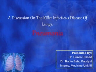 A Discussion On The Killer Infectious Disease Of
Lungs:
Pneumonia
Presented By:
Dr. Pravin Prasad
Dr. Rabin Babu Paudyal
Interns, Medicine Unit III
 
