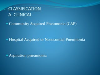 CLASSIFICATION
A. CLINICAL
 Community Acquired Pneumonia (CAP)
 Hospital Acquired or Nosocomial Pneumonia
 Aspiration pneumonia
 