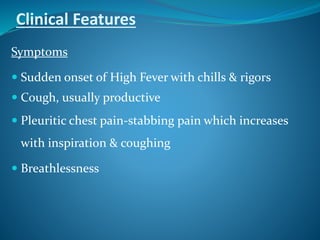 Clinical Features
Symptoms
 Sudden onset of High Fever with chills & rigors
 Cough, usually productive
 Pleuritic chest pain-stabbing pain which increases
with inspiration & coughing
 Breathlessness
 