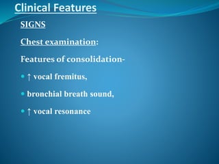 Clinical Features
SIGNS
Chest examination:
Features of consolidation-
 ↑ vocal fremitus,
 bronchial breath sound,
 ↑ vocal resonance
 