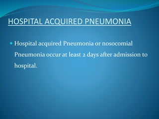HOSPITAL ACQUIRED PNEUMONIA
 Hospital acquired Pneumonia or nosocomial
Pneumonia occur at least 2 days after admission to
hospital.
 