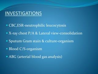 INVESTIGATIONS
 CBC,ESR-neutrophilic leucocytosis
 X-ray chest P/A & Lateral view-consolidation
 Sputum Gram stain & culture-organism
 Blood C/S-organism
 ABG (arterial blood gas analysis)
 