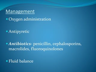Management
 Oxygen administration
 Antipyretic
 Antibiotics- penicillin, cephalosporins,
macrolides, fluoroquinolones
 Fluid balance
 
