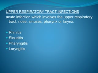 UPPER RESPIRATORY TRACT INFECTIONS
acute infection which involves the upper respiratory
tract: nose, sinuses, pharynx or larynx.
 Rhinitis
 Sinusitis
 Pharyngitis
 Laryngitis
 