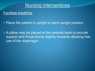 Nursing interventions
Facilitate breathing
 Place the patient in upright or semi upright position
 A pillow may be placed at the patients back to provide
support and thrust thorax slightly forwards allowing free
use of the diaphragm
 