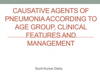 CAUSATIVE AGENTS OF
PNEUMONIAACCORDING TO
AGE GROUP, CLINICAL
FEATURES AND
MANAGEMENT
Sunil Kumar Daha
 