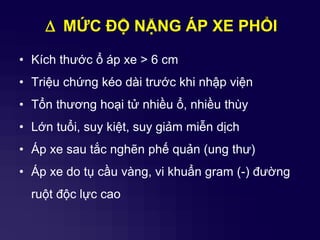 D MỨC ĐỘ NẶNG ÁP XE PHỔI
• Kích thước ổ áp xe > 6 cm
• Triệu chứng kéo dài trước khi nhập viện
• Tổn thương hoại tử nhiều ổ, nhiều thùy
• Lớn tuổi, suy kiệt, suy giảm miễn dịch
• Áp xe sau tắc nghẽn phế quản (ung thư)
• Áp xe do tụ cầu vàng, vi khuẩn gram (-) đường
ruột độc lực cao
 