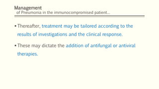 Management
of Pneumonia in the immunocompromised patient…
 Thereafter, treatment may be tailored according to the
results of investigations and the clinical response.
 These may dictate the addition of antifungal or antiviral
therapies.
 
