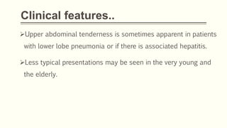 Clinical features..
Upper abdominal tenderness is sometimes apparent in patients
with lower lobe pneumonia or if there is associated hepatitis.
Less typical presentations may be seen in the very young and
the elderly.
 