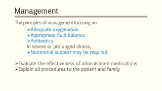 Management
The principles of management focusing on
Adequate oxygenation
Appropriate fluid balance
Antibiotics
In severe or prolonged illness,
Nutritional support may be required
Evaluate the effectiveness of administered medications
Explain all procedures to the patient and family
 