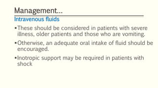 Management…
Intravenous fluids
These should be considered in patients with severe
illness, older patients and those who are vomiting.
Otherwise, an adequate oral intake of fluid should be
encouraged.
Inotropic support may be required in patients with
shock
 