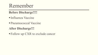 Remember
Before Discharge!!!!
Influenza Vaccine
Pneumococcal Vaccine
After Discharge!!!
Follow up CXR to exclude cancer
 