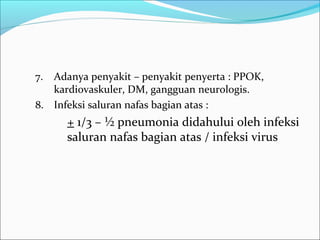 7. Adanya penyakit – penyakit penyerta : PPOK,
kardiovaskuler, DM, gangguan neurologis.
8. Infeksi saluran nafas bagian atas :
+ 1/3 – ½ pneumonia didahului oleh infeksi
saluran nafas bagian atas / infeksi virus
 