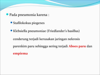 Pada pneumonia karena :
Stafilokokus piogenes
Klebsiella pneumoniae (Friedlander’s basillus)
cenderung terjadi kerusakan jaringan nekrosis
parenkim paru sehingga sering terjadi Abses paru dan
empiema
 