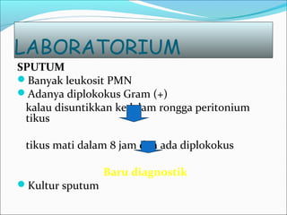 LABORATORIUM
SPUTUM
Banyak leukosit PMN
Adanya diplokokus Gram (+)
kalau disuntikkan kedalam rongga peritonium
tikus
tikus mati dalam 8 jam dan ada diplokokus
Baru diagnostik
Kultur sputum
 