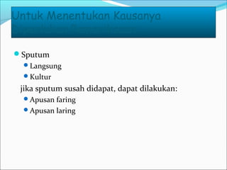 Untuk Menentukan Kausanya
Diperlukan Pemeriksaan :
Sputum
Langsung
Kultur
jika sputum susah didapat, dapat dilakukan:
Apusan faring
Apusan laring
 