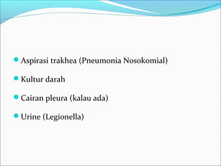 Aspirasi trakhea (Pneumonia Nosokomial)
Kultur darah
Cairan pleura (kalau ada)
Urine (Legionella)
 