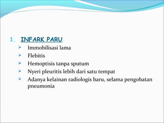1. INFARK PARU
 Immobilisasi lama
 Flebitis
 Hemoptisis tanpa sputum
 Nyeri pleuritis lebih dari satu tempat
 Adanya kelainan radiologis baru, selama pengobatan
pneumonia
 