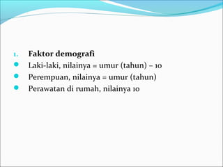 1. Faktor demografi
 Laki-laki, nilainya = umur (tahun) – 10
 Perempuan, nilainya = umur (tahun)
 Perawatan di rumah, nilainya 10
 