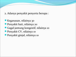 2. Adanya penyakit penyerta berupa :
Keganasan, nilainya 30
Penyakit hati, nilainya 20
Gagal jantung kongestif, nilainya 10
Penyakit CV, nilainya 10
Penyakit ginjal, nilainya 10
 