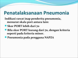Penatalaksanaan Pneumonia
Indikasi rawat inap penderita pneumonia,
menurut skala port antara lain:
Skor PORT lebih dari 70
Bila skor PORT kurang dari 70, dengan kriteria
seperti pada kriteria minor.
Pneumonia pada pengguna NAPZA
 