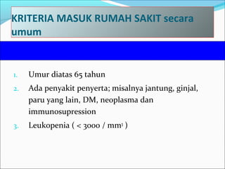 KRITERIA MASUK RUMAH SAKIT secara
umum
1. Umur diatas 65 tahun
2. Ada penyakit penyerta; misalnya jantung, ginjal,
paru yang lain, DM, neoplasma dan
immunosupression
3. Leukopenia ( < 3000 / mm3
)
 