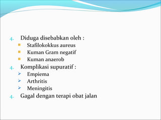 4. Diduga disebabkan oleh :
Stafilokokkus aureus
Kuman Gram negatif
Kuman anaerob
4. Komplikasi supuratif :
 Empiema
 Arthritis
 Meningitis
4. Gagal dengan terapi obat jalan
 