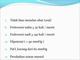 7. Tidak bisa menelan obat (oral)
8. Frekwensi nafas > 30 kali / menit
9. Frekwensi nadi > 140 kali / menit
10. Hipotensi ( < 90 mmHg )
11. PaO2 kurang dari 60 mmHg
12. Perubahan status mental
 
