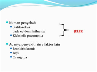 Kuman penyebab
Stafilokokus
pada epidemi influenza JELEK
Klebsiella pneumonia
Adanya penyakit lain / faktor lain
Bronkitis kronis
Bayi
Orang tua
 