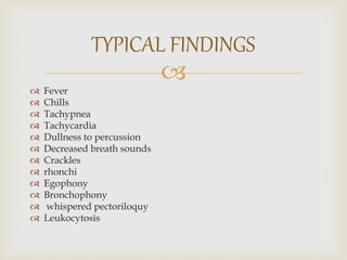 
 Fever
 Chills
 Tachypnea
 Tachycardia
 Dullness to percussion
 Decreased breath sounds
 Crackles
 rhonchi
 Egophony
 Bronchophony
 whispered pectoriloquy
 Leukocytosis
TYPICAL FINDINGS
 