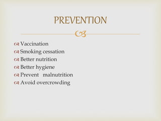 
 Vaccination
 Smoking cessation
 Better nutrition
 Better hygiene
 Prevent malnutrition
 Avoid overcrowding
PREVENTION
 