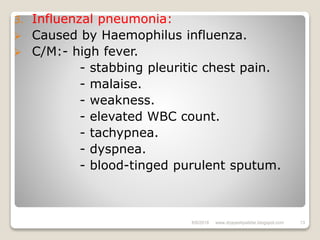 3. Influenzal pneumonia:
 Caused by Haemophilus influenza.
 C/M:- high fever.
- stabbing pleuritic chest pain.
- malaise.
- weakness.
- elevated WBC count.
- tachypnea.
- dyspnea.
- blood-tinged purulent sputum.
6/6/2018 13www.drjayeshpatidar.blogspot.com
 