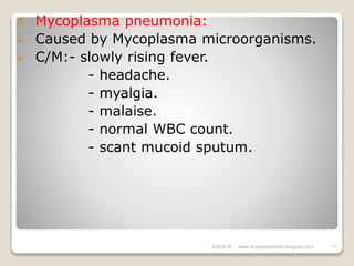 7. Mycoplasma pneumonia:
 Caused by Mycoplasma microorganisms.
 C/M:- slowly rising fever.
- headache.
- myalgia.
- malaise.
- normal WBC count.
- scant mucoid sputum.
6/6/2018 17www.drjayeshpatidar.blogspot.com
 