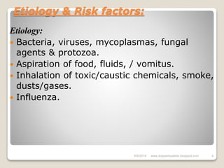 Etiology & Risk factors:
Etiology:
 Bacteria, viruses, mycoplasmas, fungal
agents & protozoa.
 Aspiration of food, fluids, / vomitus.
 Inhalation of toxic/caustic chemicals, smoke,
dusts/gases.
 Influenza.
6/6/2018 4www.drjayeshpatidar.blogspot.com
 