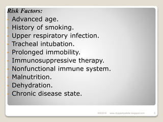 Risk Factors:
• Advanced age.
• History of smoking.
• Upper respiratory infection.
• Tracheal intubation.
• Prolonged immobility.
• Immunosuppressive therapy.
• Nonfunctional immune system.
• Malnutrition.
• Dehydration.
• Chronic disease state.
6/6/2018 5www.drjayeshpatidar.blogspot.com
 