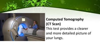 Computed Tomography
(CT Scan)
This test provides a clearer
and more detailed picture of
your lungs.
 