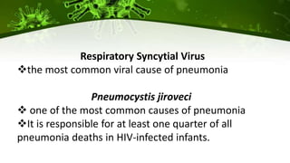 Respiratory Syncytial Virus
the most common viral cause of pneumonia
Pneumocystis jiroveci
 one of the most common causes of pneumonia
It is responsible for at least one quarter of all
pneumonia deaths in HIV-infected infants.
 