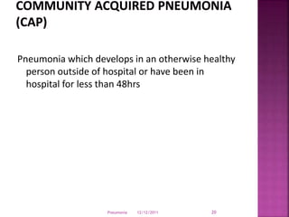 Pneumonia which develops in an otherwise healthy
person outside of hospital or have been in
hospital for less than 48hrs
12/12/2011Pneumonia 20
 