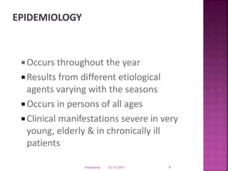  Occurs throughout the year
 Results from different etiological
agents varying with the seasons
 Occurs in persons of all ages
 Clinical manifestations severe in very
young, elderly & in chronically ill
patients
12/12/2011Pneumonia 4
 